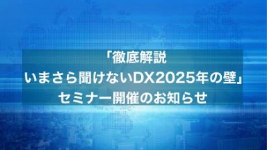 3月9日(火)「徹底解説 いまさら聞けないDX 2025年の崖」セミナー